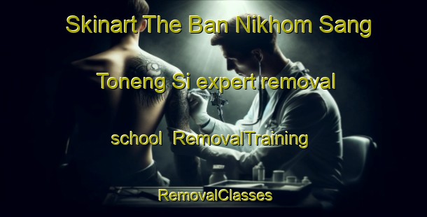Skinart The Ban Nikhom Sang Toneng Si expert removal school | RemovalTraining | RemovalClasses | SkinartTraining-Thailand