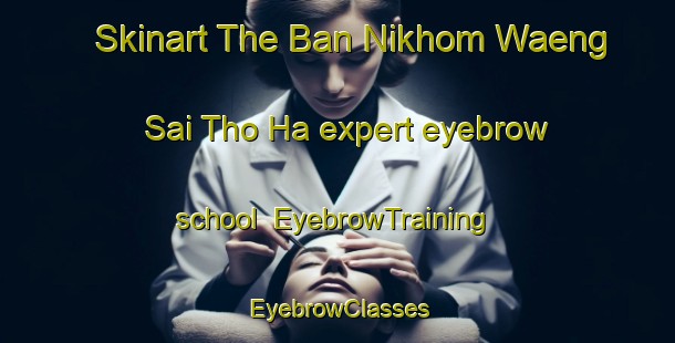 Skinart The Ban Nikhom Waeng Sai Tho Ha expert eyebrow school | EyebrowTraining | EyebrowClasses | SkinartTraining-Thailand