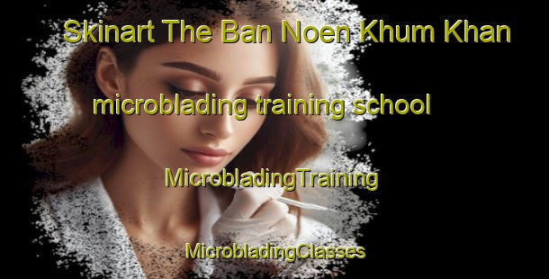 Skinart The Ban Noen Khum Khan microblading training school | #MicrobladingTraining #MicrobladingClasses #SkinartTraining-Thailand