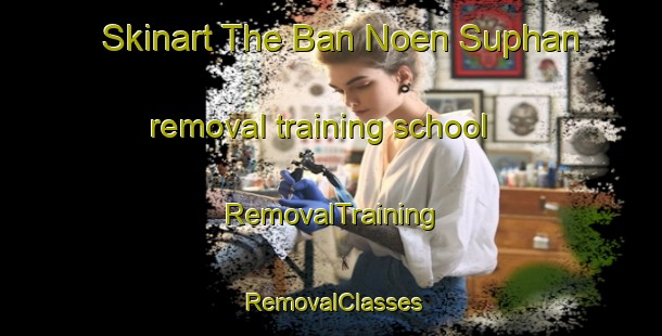 Skinart The Ban Noen Suphan removal training school | RemovalTraining | RemovalClasses | SkinartTraining-Thailand