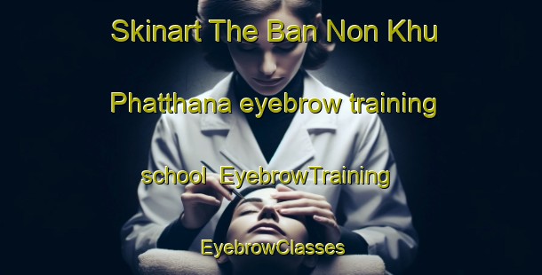 Skinart The Ban Non Khu Phatthana eyebrow training school | EyebrowTraining | EyebrowClasses | SkinartTraining-Thailand