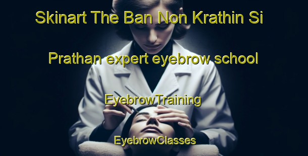 Skinart The Ban Non Krathin Si Prathan expert eyebrow school | EyebrowTraining | EyebrowClasses | SkinartTraining-Thailand