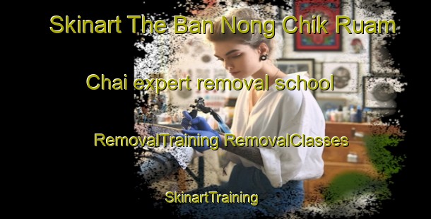 Skinart The Ban Nong Chik Ruam Chai expert removal school | #RemovalTraining #RemovalClasses #SkinartTraining-Thailand