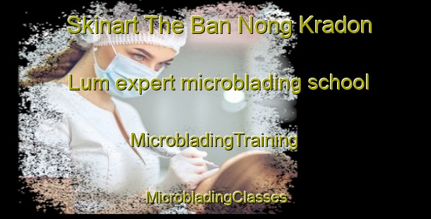 Skinart The Ban Nong Kradon Lum expert microblading school | #MicrobladingTraining #MicrobladingClasses #SkinartTraining-Thailand