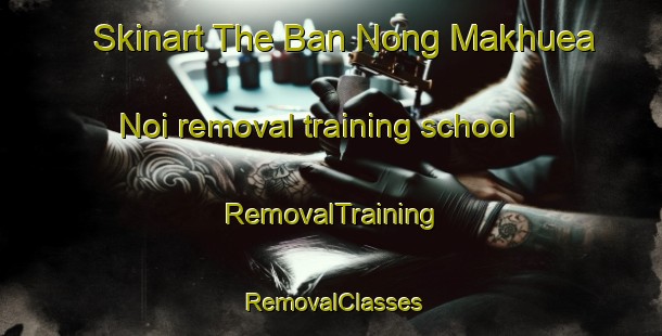 Skinart The Ban Nong Makhuea Noi removal training school | RemovalTraining | RemovalClasses | SkinartTraining-Thailand