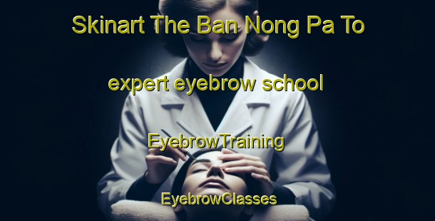 Skinart The Ban Nong Pa To expert eyebrow school | EyebrowTraining | EyebrowClasses | SkinartTraining-Thailand