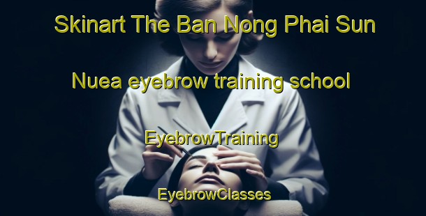 Skinart The Ban Nong Phai Sun Nuea eyebrow training school | EyebrowTraining | EyebrowClasses | SkinartTraining-Thailand
