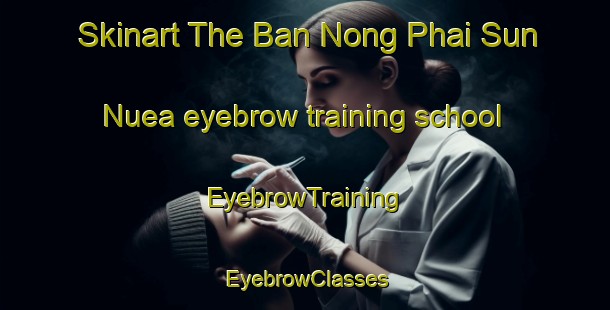 Skinart The Ban Nong Phai Sun Nuea eyebrow training school | EyebrowTraining | EyebrowClasses | SkinartTraining-Thailand