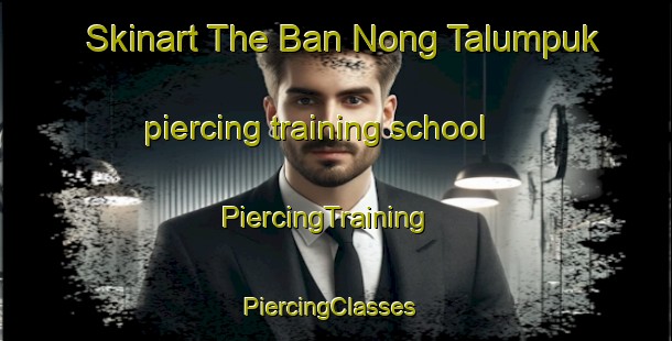 Skinart The Ban Nong Talumpuk piercing training school | PiercingTraining | PiercingClasses | SkinartTraining-Thailand