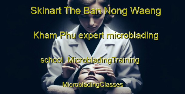 Skinart The Ban Nong Waeng Kham Phu expert microblading school | #MicrobladingTraining #MicrobladingClasses #SkinartTraining-Thailand