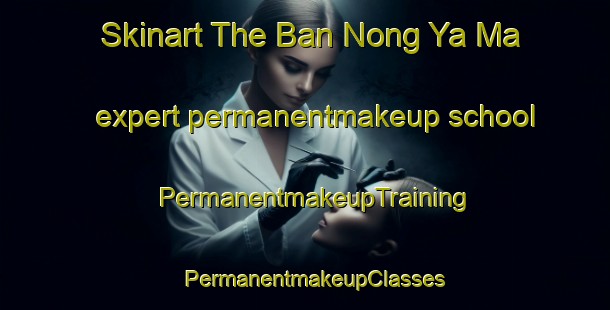 Skinart The Ban Nong Ya Ma expert permanentmakeup school | PermanentmakeupTraining | PermanentmakeupClasses | SkinartTraining-Thailand