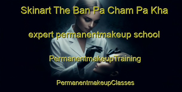 Skinart The Ban Pa Cham Pa Kha expert permanentmakeup school | #PermanentmakeupTraining #PermanentmakeupClasses #SkinartTraining-Thailand