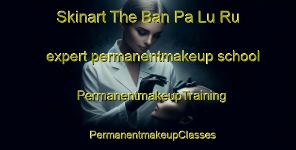 Skinart The Ban Pa Lu Ru expert permanentmakeup school | PermanentmakeupTraining | PermanentmakeupClasses | SkinartTraining-Thailand