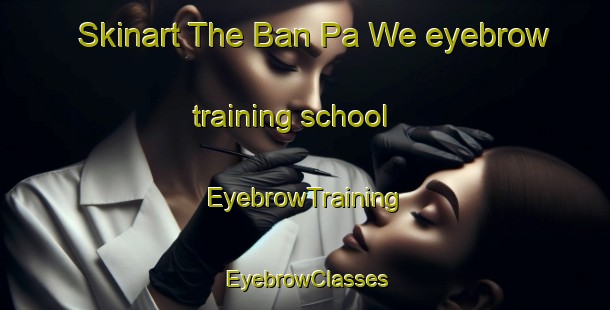Skinart The Ban Pa We eyebrow training school | EyebrowTraining | EyebrowClasses | SkinartTraining-Thailand