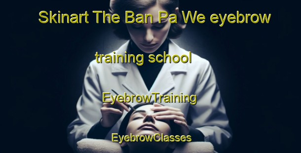 Skinart The Ban Pa We eyebrow training school | EyebrowTraining | EyebrowClasses | SkinartTraining-Thailand