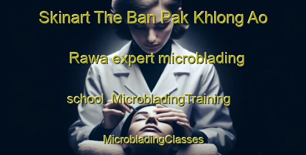 Skinart The Ban Pak Khlong Ao Rawa expert microblading school | #MicrobladingTraining #MicrobladingClasses #SkinartTraining-Thailand