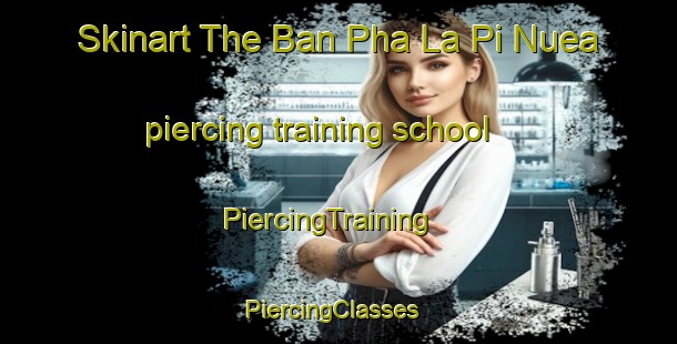 Skinart The Ban Pha La Pi Nuea piercing training school | PiercingTraining | PiercingClasses | SkinartTraining-Thailand