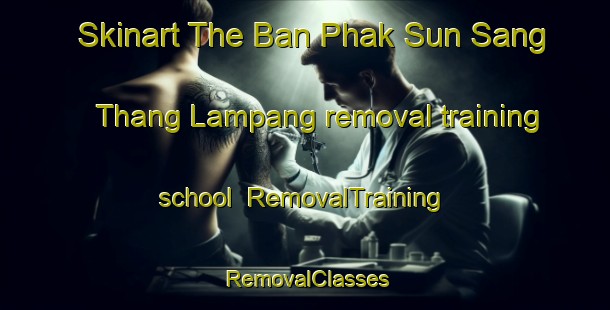 Skinart The Ban Phak Sun Sang Thang Lampang removal training school | RemovalTraining | RemovalClasses | SkinartTraining-Thailand