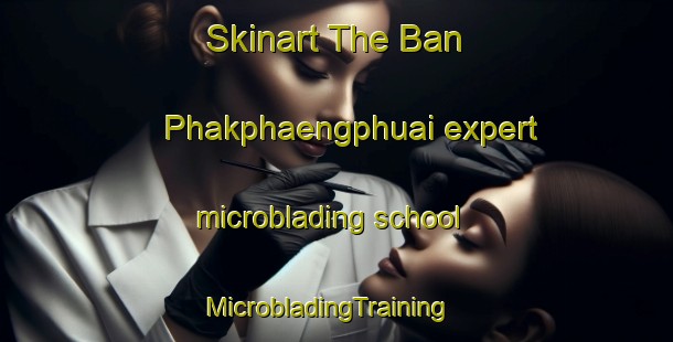 Skinart The Ban Phakphaengphuai expert microblading school | MicrobladingTraining | MicrobladingClasses | SkinartTraining-Thailand