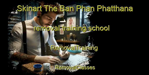 Skinart The Ban Phan Phatthana removal training school | RemovalTraining | RemovalClasses | SkinartTraining-Thailand