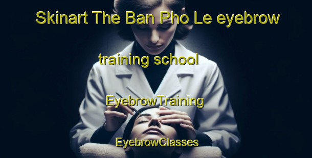 Skinart The Ban Pho Le eyebrow training school | EyebrowTraining | EyebrowClasses | SkinartTraining-Thailand