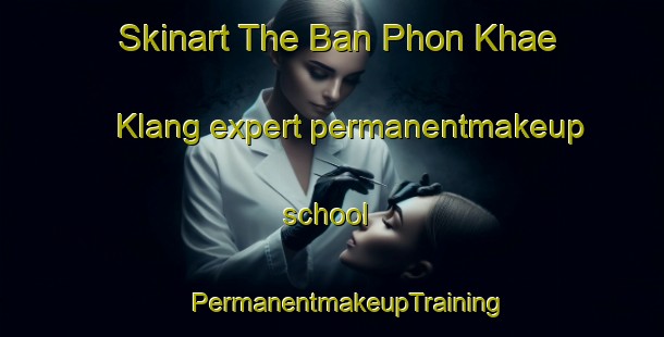 Skinart The Ban Phon Khae Klang expert permanentmakeup school | #PermanentmakeupTraining #PermanentmakeupClasses #SkinartTraining-Thailand