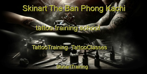Skinart The Ban Phong Kachi tattoo training school | TattooTraining | TattooClasses | SkinartTraining-Thailand