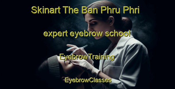 Skinart The Ban Phru Phri expert eyebrow school | EyebrowTraining | EyebrowClasses | SkinartTraining-Thailand