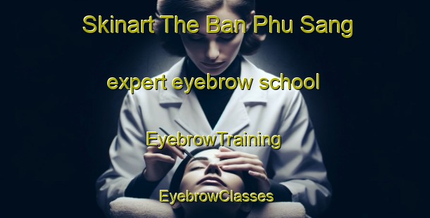 Skinart The Ban Phu Sang expert eyebrow school | EyebrowTraining | EyebrowClasses | SkinartTraining-Thailand