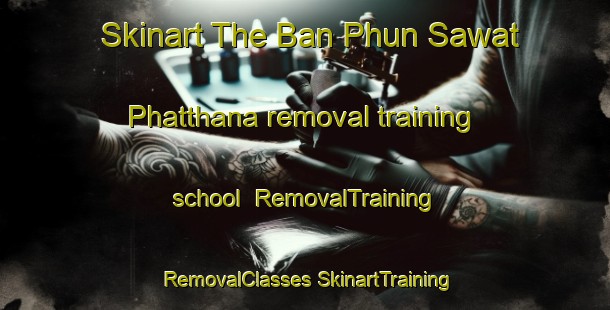 Skinart The Ban Phun Sawat Phatthana removal training school | #RemovalTraining #RemovalClasses #SkinartTraining-Thailand