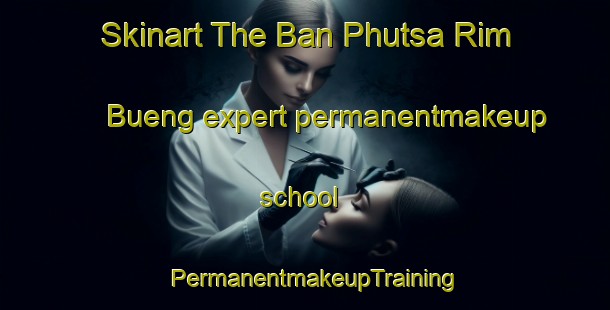 Skinart The Ban Phutsa Rim Bueng expert permanentmakeup school | PermanentmakeupTraining | PermanentmakeupClasses | SkinartTraining-Thailand