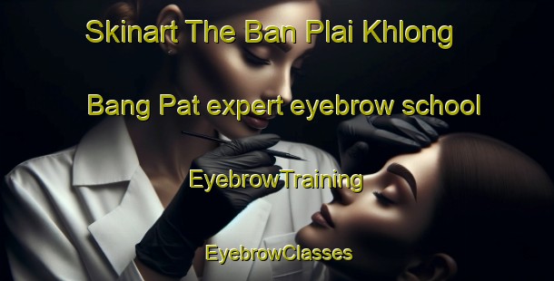 Skinart The Ban Plai Khlong Bang Pat expert eyebrow school | EyebrowTraining | EyebrowClasses | SkinartTraining-Thailand