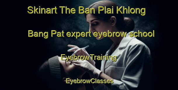 Skinart The Ban Plai Khlong Bang Pat expert eyebrow school | EyebrowTraining | EyebrowClasses | SkinartTraining-Thailand