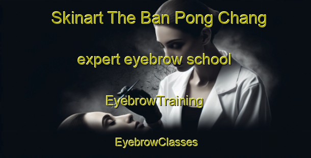 Skinart The Ban Pong Chang expert eyebrow school | EyebrowTraining | EyebrowClasses | SkinartTraining-Thailand
