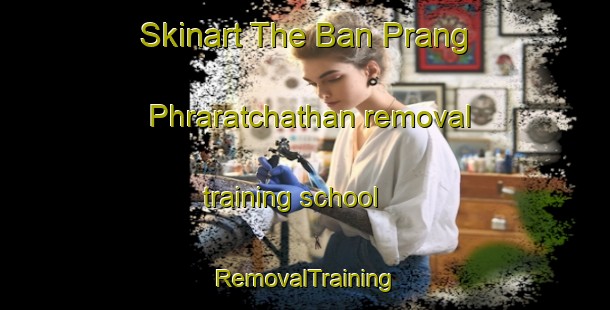 Skinart The Ban Prang Phraratchathan removal training school | RemovalTraining | RemovalClasses | SkinartTraining-Thailand