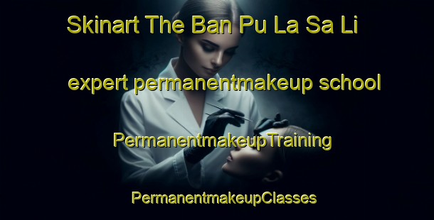 Skinart The Ban Pu La Sa Li expert permanentmakeup school | PermanentmakeupTraining | PermanentmakeupClasses | SkinartTraining-Thailand