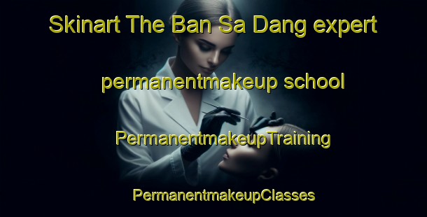 Skinart The Ban Sa Dang expert permanentmakeup school | #PermanentmakeupTraining #PermanentmakeupClasses #SkinartTraining-Thailand