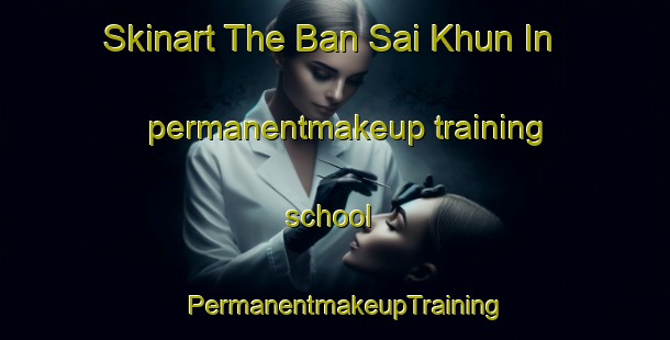 Skinart The Ban Sai Khun In permanentmakeup training school | PermanentmakeupTraining | PermanentmakeupClasses | SkinartTraining-Thailand