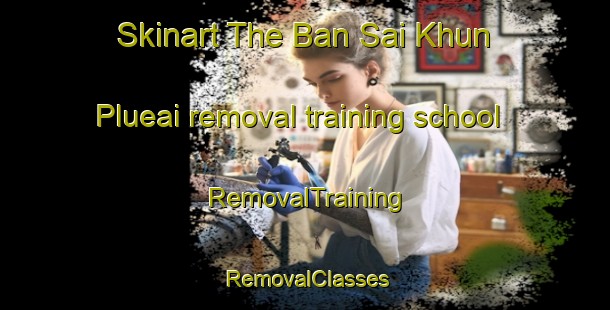 Skinart The Ban Sai Khun Plueai removal training school | RemovalTraining | RemovalClasses | SkinartTraining-Thailand