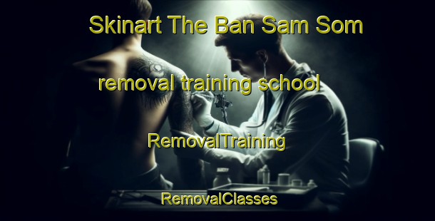 Skinart The Ban Sam Som removal training school | RemovalTraining | RemovalClasses | SkinartTraining-Thailand