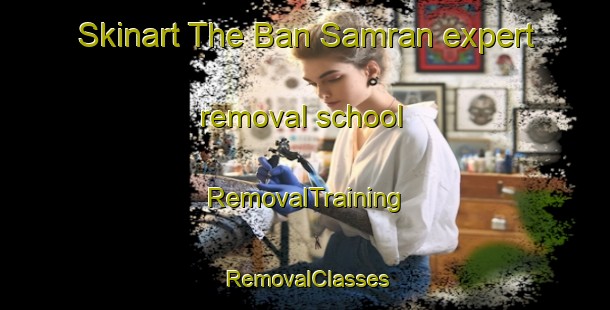 Skinart The Ban Samran expert removal school | RemovalTraining | RemovalClasses | SkinartTraining-Thailand