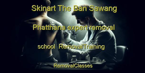Skinart The Ban Sawang Phatthana expert removal school | RemovalTraining | RemovalClasses | SkinartTraining-Thailand
