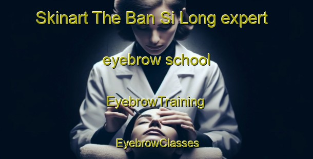 Skinart The Ban Si Long expert eyebrow school | EyebrowTraining | EyebrowClasses | SkinartTraining-Thailand