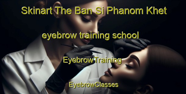 Skinart The Ban Si Phanom Khet eyebrow training school | EyebrowTraining | EyebrowClasses | SkinartTraining-Thailand
