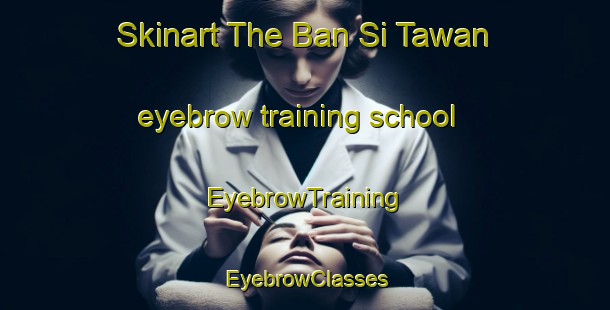 Skinart The Ban Si Tawan eyebrow training school | EyebrowTraining | EyebrowClasses | SkinartTraining-Thailand