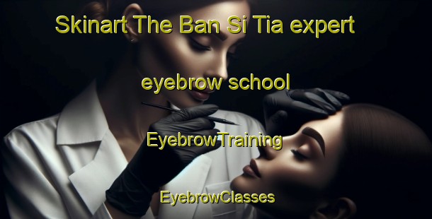 Skinart The Ban Si Tia expert eyebrow school | EyebrowTraining | EyebrowClasses | SkinartTraining-Thailand