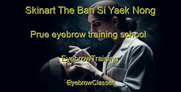 Skinart The Ban Si Yaek Nong Prue eyebrow training school | EyebrowTraining | EyebrowClasses | SkinartTraining-Thailand