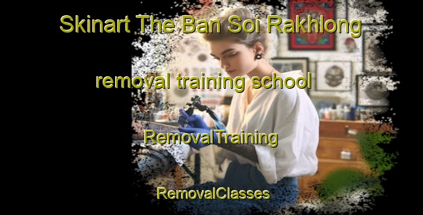Skinart The Ban Soi Rakhlong removal training school | RemovalTraining | RemovalClasses | SkinartTraining-Thailand