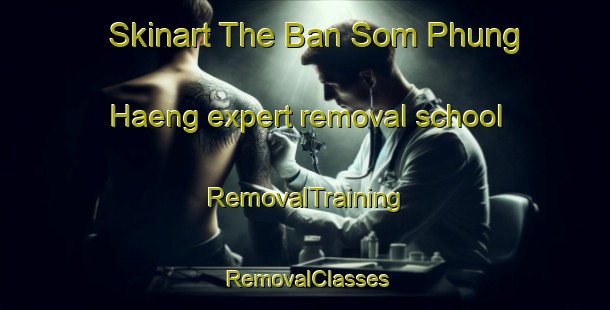 Skinart The Ban Som Phung Haeng expert removal school | RemovalTraining | RemovalClasses | SkinartTraining-Thailand
