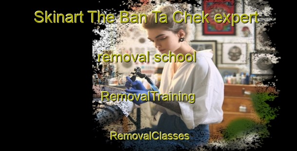 Skinart The Ban Ta Chek expert removal school | RemovalTraining | RemovalClasses | SkinartTraining-Thailand